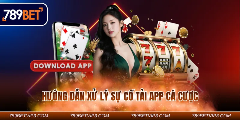Hướng dẫn xử lý sự cố tải app cá cược